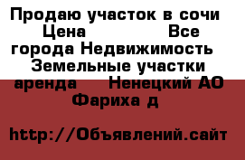 Продаю участок в сочи › Цена ­ 700 000 - Все города Недвижимость » Земельные участки аренда   . Ненецкий АО,Фариха д.